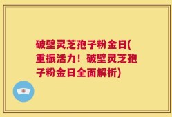 破壁灵芝孢子粉金日(重振活力！破壁灵芝孢子粉金日全面解析)