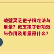 破壁灵芝孢子粉吃法与用量？灵芝孢子粉功效与作用及用量是什么？