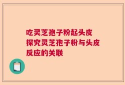 吃灵芝孢子粉起头皮 探究灵芝孢子粉与头皮反应的关联