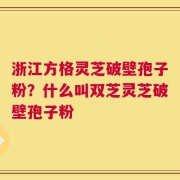 浙江方格灵芝破壁孢子粉？什么叫双芝灵芝破壁孢子粉