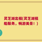 灵芝湖出租(灵芝湖租船服务，畅游美景！)