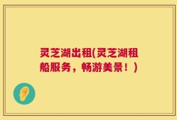 灵芝湖出租(灵芝湖租船服务，畅游美景！)