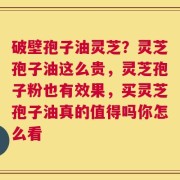 破壁孢子油灵芝？灵芝孢子油这么贵，灵芝孢子粉也有效果，买灵芝孢子油真的值得吗你怎么看