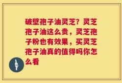 破壁孢子油灵芝？灵芝孢子油这么贵，灵芝孢子粉也有效果，买灵芝孢子油真的值得吗你怎么看