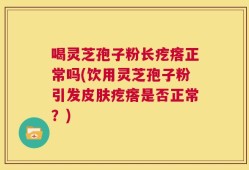 喝灵芝孢子粉长疙瘩正常吗(饮用灵芝孢子粉引发皮肤疙瘩是否正常？)