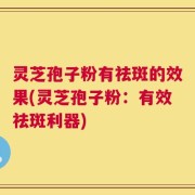 灵芝孢子粉有祛斑的效果(灵芝孢子粉：有效祛斑利器)