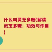 什么叫灵芝多糖(解读灵芝多糖：功效与作用)