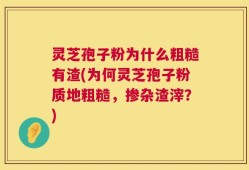 灵芝孢子粉为什么粗糙有渣(为何灵芝孢子粉质地粗糙，掺杂渣滓？)