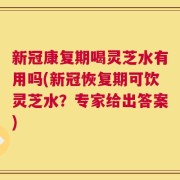 新冠康复期喝灵芝水有用吗(新冠恢复期可饮灵芝水？专家给出答案)