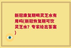 新冠康复期喝灵芝水有用吗(新冠恢复期可饮灵芝水？专家给出答案)