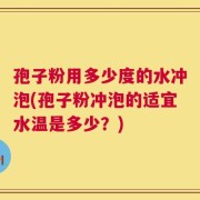 孢子粉用多少度的水冲泡(孢子粉冲泡的适宜水温是多少？)