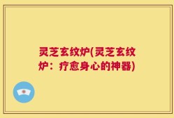 灵芝玄纹炉(灵芝玄纹炉：疗愈身心的神器)
