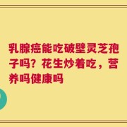 乳腺癌能吃破壁灵芝孢子吗？花生炒着吃，营养吗健康吗
