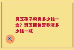 灵芝孢子粉克多少钱一盒？灵芝菌包营养液多少钱一瓶