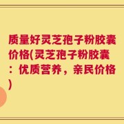 质量好灵芝孢子粉胶囊价格(灵芝孢子粉胶囊：优质营养，亲民价格)