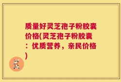 质量好灵芝孢子粉胶囊价格(灵芝孢子粉胶囊：优质营养，亲民价格)