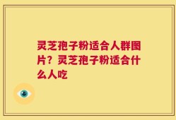 灵芝孢子粉适合人群图片？灵芝孢子粉适合什么人吃