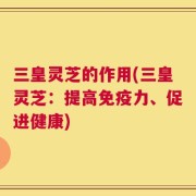 三皇灵芝的作用(三皇灵芝：提高免疫力、促进健康)