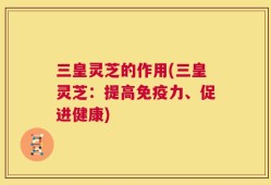 三皇灵芝的作用(三皇灵芝：提高免疫力、促进健康)