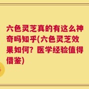 六色灵芝真的有这么神奇吗知乎(六色灵芝效果如何？医学经验值得借鉴)