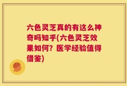 六色灵芝真的有这么神奇吗知乎(六色灵芝效果如何？医学经验值得借鉴)