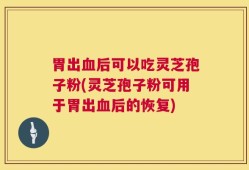 胃出血后可以吃灵芝孢子粉(灵芝孢子粉可用于胃出血后的恢复)