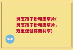 灵芝孢子粉和唐草片(灵芝孢子粉和唐草片，双重保健你我共享)