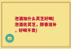 泡酒加什么灵芝好喝(泡酒佐灵芝，醇香滋补，好喝不贵)
