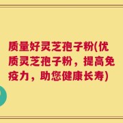 质量好灵芝孢子粉(优质灵芝孢子粉，提高免疫力，助您健康长寿)