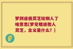 梦到送我灵芝给别人了啥意思(梦见赠送他人灵芝，含义是什么？)