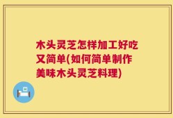 木头灵芝怎样加工好吃又简单(如何简单制作美味木头灵芝料理)