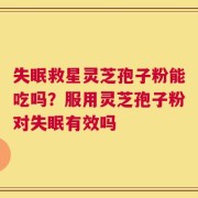 失眠救星灵芝孢子粉能吃吗？服用灵芝孢子粉对失眠有效吗