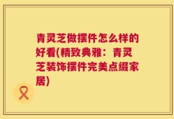 青灵芝做摆件怎么样的好看(精致典雅：青灵芝装饰摆件完美点缀家居)