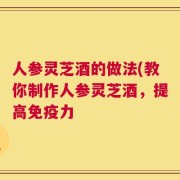 人参灵芝酒的做法(教你制作人参灵芝酒，提高免疫力