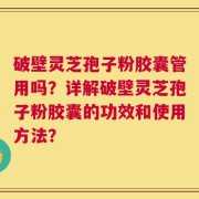 破壁灵芝孢子粉胶囊管用吗？详解破壁灵芝孢子粉胶囊的功效和使用方法？
