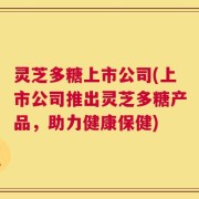 灵芝多糖上市公司(上市公司推出灵芝多糖产品，助力健康保健)