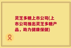 灵芝多糖上市公司(上市公司推出灵芝多糖产品，助力健康保健)
