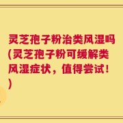 灵芝孢子粉治类风湿吗(灵芝孢子粉可缓解类风湿症状，值得尝试！)