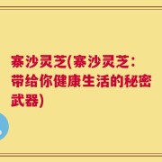 寨沙灵芝(寨沙灵芝：带给你健康生活的秘密武器)