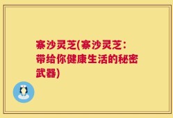 寨沙灵芝(寨沙灵芝：带给你健康生活的秘密武器)