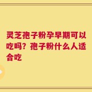 灵芝孢子粉孕早期可以吃吗？孢子粉什么人适合吃