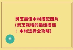 灵芝最佳木材搭配图片(灵芝栽培的最佳搭档：木材选择全攻略)