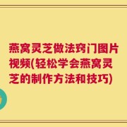 燕窝灵芝做法窍门图片视频(轻松学会燕窝灵芝的制作方法和技巧)