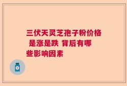 三伏天灵芝孢子粉价格 是涨是跌 背后有哪些影响因素