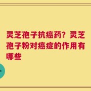 灵芝孢子抗癌药？灵芝孢子粉对癌症的作用有哪些