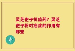 灵芝孢子抗癌药？灵芝孢子粉对癌症的作用有哪些