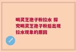 喝灵芝孢子粉拉水 探究喝灵芝孢子粉后出现拉水现象的原因