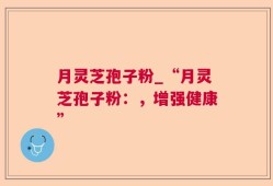 月灵芝孢子粉_“月灵芝孢子粉：，增强健康”