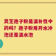 灵芝孢子粉是温补性中药吗？孢子粉用开水冲泡还是温水泡