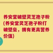 养安堂破壁灵芝孢子粉(养安堂灵芝孢子粉打破壁垒，拥有更高营养价值)